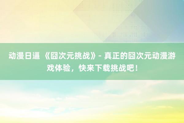 动漫日逼 《囧次元挑战》- 真正的囧次元动漫游戏体验，快来下载挑战吧！