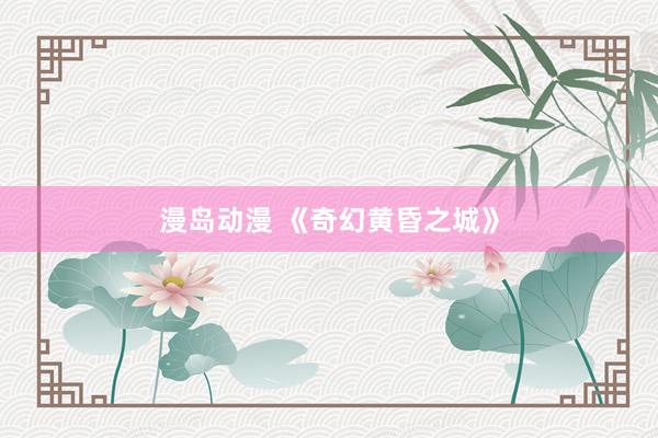 漫岛动漫 《奇幻黄昏之城》