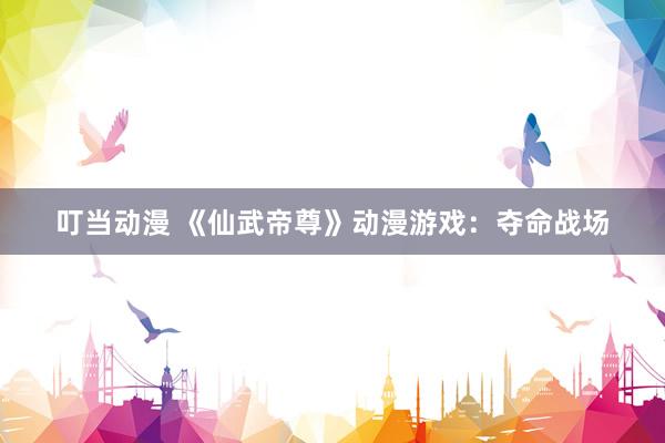 叮当动漫 《仙武帝尊》动漫游戏：夺命战场