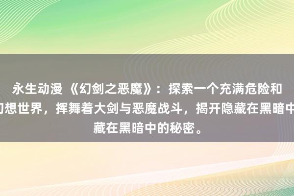 永生动漫 《幻剑之恶魔》：探索一个充满危险和神秘的幻想世界，挥舞着大剑与恶魔战斗，揭开隐藏在黑暗中的秘密。