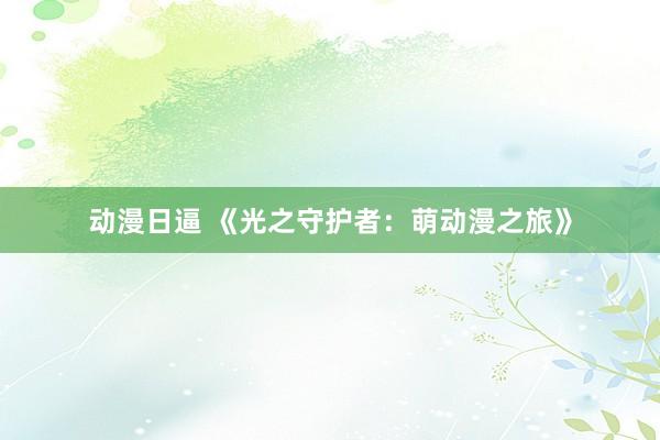 动漫日逼 《光之守护者：萌动漫之旅》