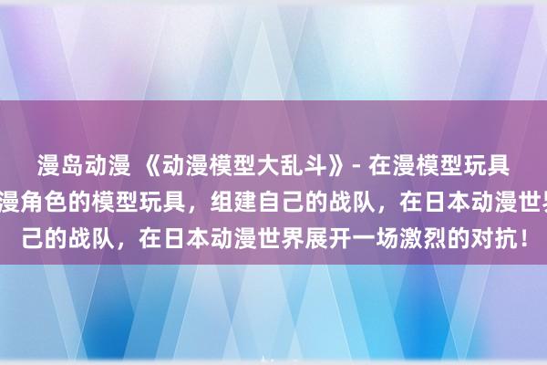 漫岛动漫 《动漫模型大乱斗》- 在漫模型玩具网上，收集各种经典动漫角色的模型玩具，组建自己的战队，在日本动漫世界展开一场激烈的对抗！
