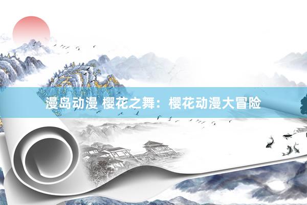 漫岛动漫 樱花之舞：樱花动漫大冒险
