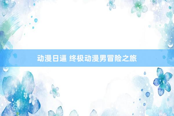 动漫日逼 终极动漫男冒险之旅