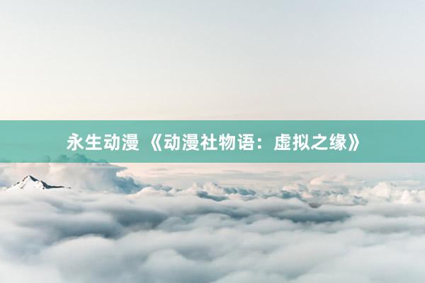 永生动漫 《动漫社物语：虚拟之缘》