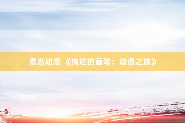 漫岛动漫 《绚烂的画笔：动漫之旅》