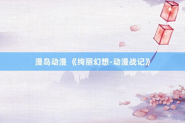 漫岛动漫 《绚丽幻想-动漫战记》