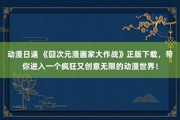 动漫日逼 《囧次元漫画家大作战》正版下载，带你进入一个疯狂又创意无限的动漫世界！