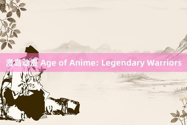 漫岛动漫 Age of Anime: Legendary Warriors