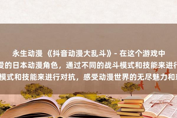 永生动漫 《抖音动漫大乱斗》- 在这个游戏中，玩家可以选择自己喜爱的日本动漫角色，通过不同的战斗模式和技能来进行对抗，感受动漫世界的无尽魅力和刺激战斗！