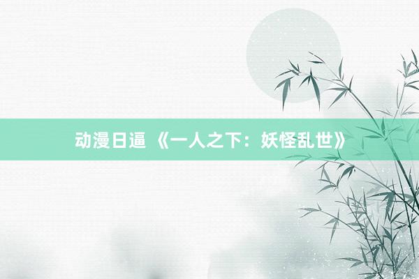 动漫日逼 《一人之下：妖怪乱世》