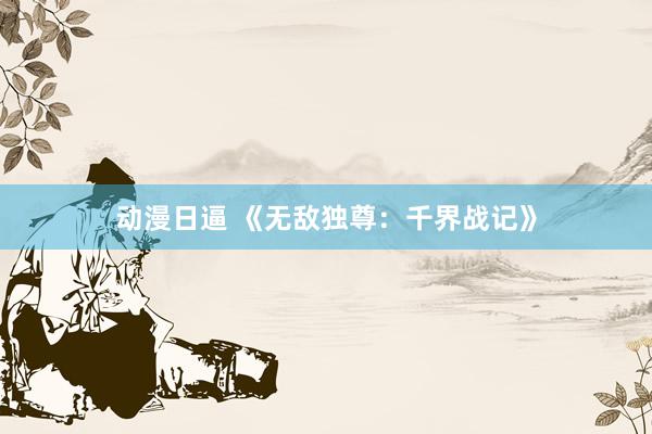 动漫日逼 《无敌独尊：千界战记》