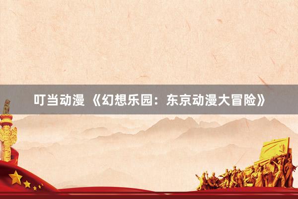 叮当动漫 《幻想乐园：东京动漫大冒险》