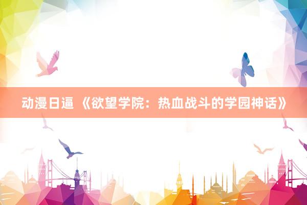 动漫日逼 《欲望学院：热血战斗的学园神话》