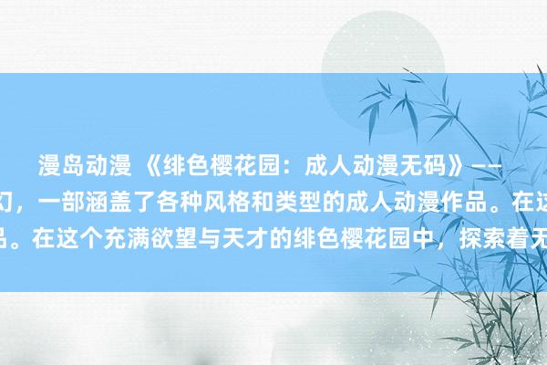 漫岛动漫 《绯色樱花园：成人动漫无码》—— 爱情、冒险、奇幻、科幻，一部涵盖了各种风格和类型的成人动漫作品。在这个充满欲望与天才的绯色樱花园中，探索着无尽的可能性和惊喜。