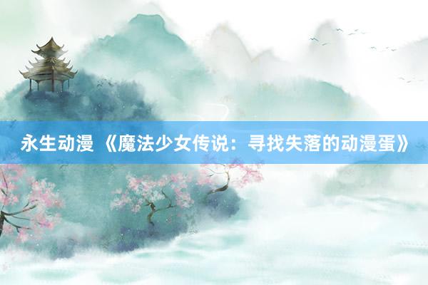 永生动漫 《魔法少女传说：寻找失落的动漫蛋》