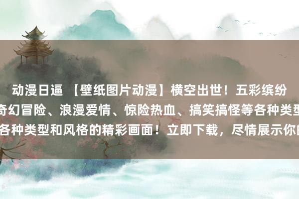 动漫日逼 【壁纸图片动漫】横空出世！五彩缤纷的动漫世界，带你领略奇幻冒险、浪漫爱情、惊险热血、搞笑搞怪等各种类型和风格的精彩画面！立即下载，尽情展示你的独特品味和个性！