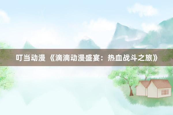 叮当动漫 《滴滴动漫盛宴：热血战斗之旅》