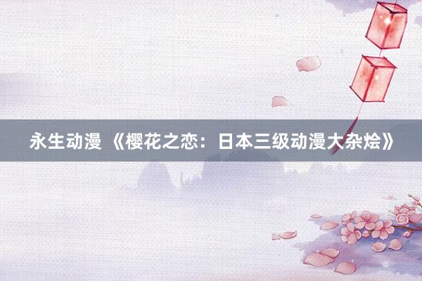 永生动漫 《樱花之恋：日本三级动漫大杂烩》