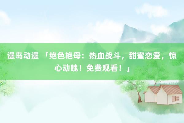 漫岛动漫 「绝色艳母：热血战斗，甜蜜恋爱，惊心动魄！免费观看！」