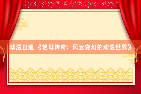 动漫日逼 《艳母传奇：风云变幻的动漫世界》