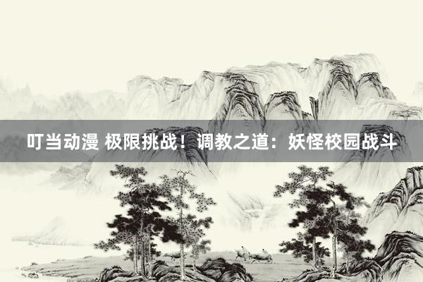 叮当动漫 极限挑战！调教之道：妖怪校园战斗