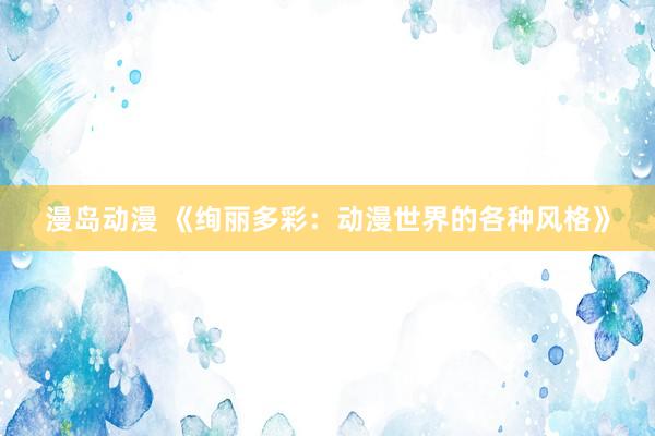 漫岛动漫 《绚丽多彩：动漫世界的各种风格》