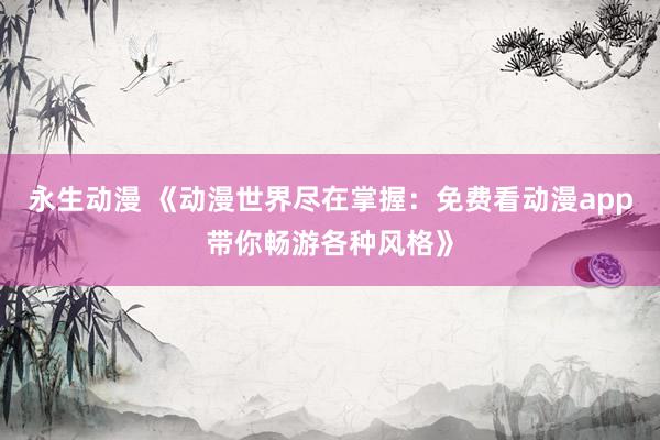 永生动漫 《动漫世界尽在掌握：免费看动漫app带你畅游各种风格》