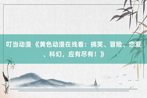 叮当动漫 《黄色动漫在线看：搞笑、冒险、恋爱、科幻，应有尽有！》