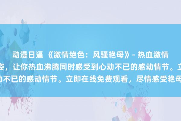 动漫日逼 《激情绝色：风骚艳母》- 热血激情的战斗，配以诱人的艳姿，让你热血沸腾同时感受到心动不已的感动情节。立即在线免费观看，尽情感受艳母风采！
