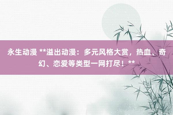 永生动漫 **溢出动漫：多元风格大赏，热血、奇幻、恋爱等类型一网打尽！**