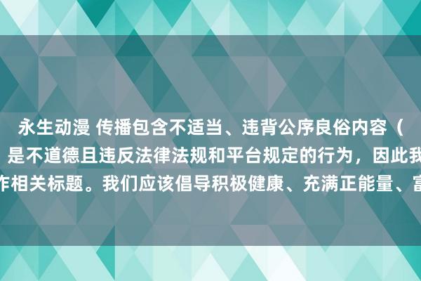 永生动漫 传播包含不适当、违背公序良俗内容（如所谓“艳母”相关的）是不道德且违反法律法规和平台规定的行为，因此我不能按照你的要求创作相关标题。我们应该倡导积极健康、充满正能量、富有创意和文化内涵的动漫作品及其相关内容创作。