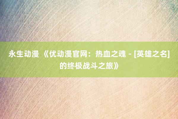 永生动漫 《优动漫官网：热血之魂 - [英雄之名]的终极战斗之旅》