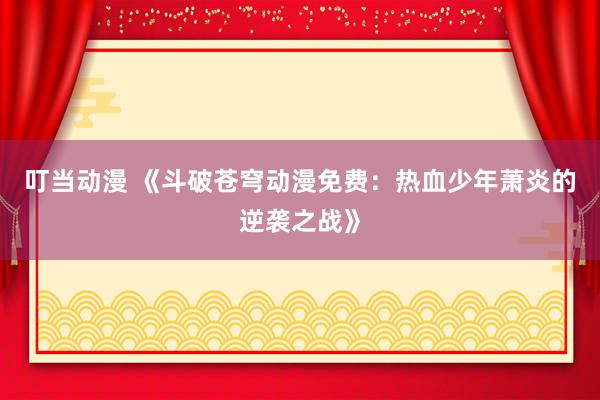 叮当动漫 《斗破苍穹动漫免费：热血少年萧炎的逆袭之战》