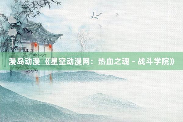 漫岛动漫 《星空动漫网：热血之魂 - 战斗学院》