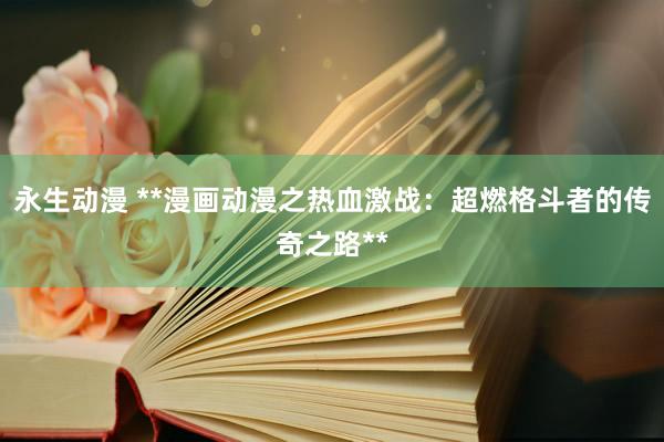 永生动漫 **漫画动漫之热血激战：超燃格斗者的传奇之路**