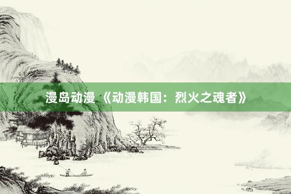 漫岛动漫 《动漫韩国：烈火之魂者》