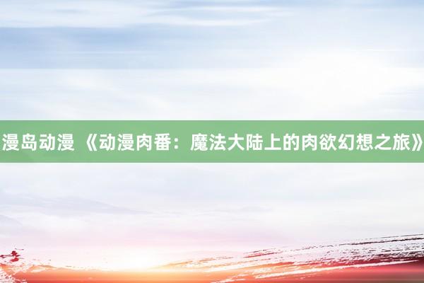 漫岛动漫 《动漫肉番：魔法大陆上的肉欲幻想之旅》