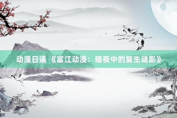 动漫日逼 《富江动漫：暗夜中的复生谜影》