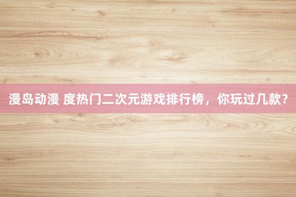 漫岛动漫 度热门二次元游戏排行榜，你玩过几款？