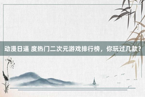 动漫日逼 度热门二次元游戏排行榜，你玩过几款？