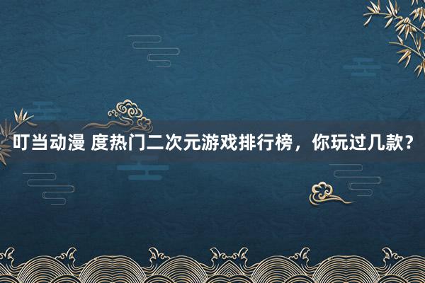 叮当动漫 度热门二次元游戏排行榜，你玩过几款？