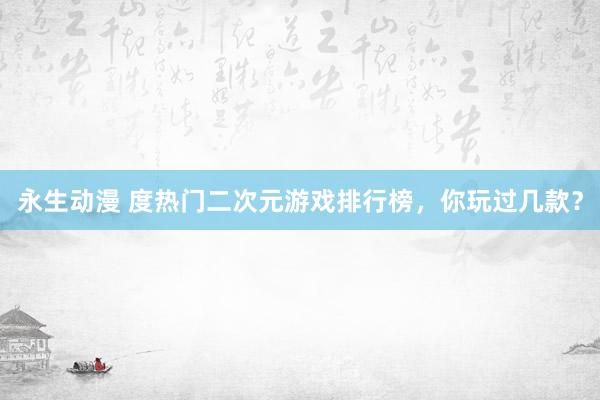 永生动漫 度热门二次元游戏排行榜，你玩过几款？