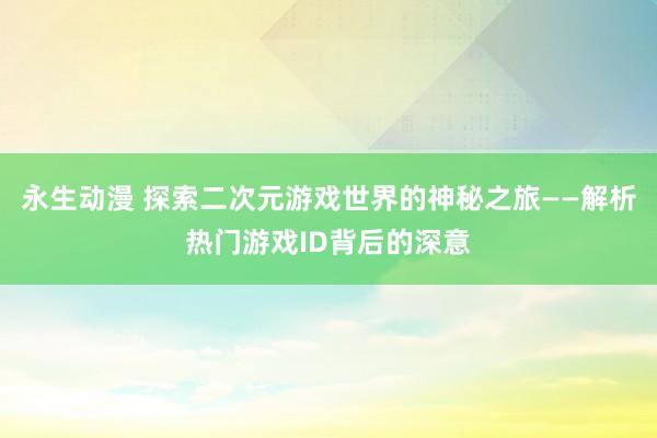 永生动漫 探索二次元游戏世界的神秘之旅——解析热门游戏ID背后的深意