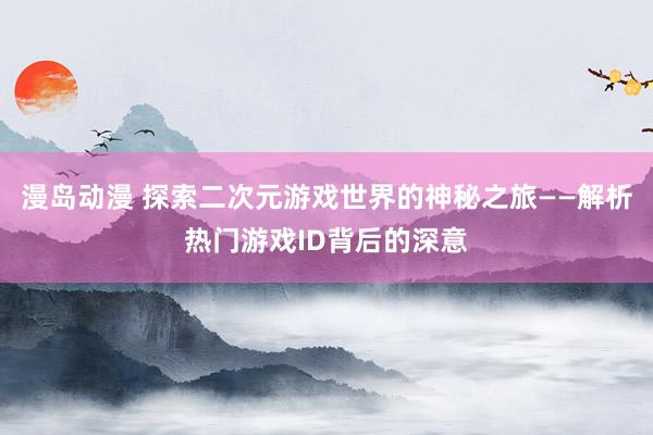 漫岛动漫 探索二次元游戏世界的神秘之旅——解析热门游戏ID背后的深意