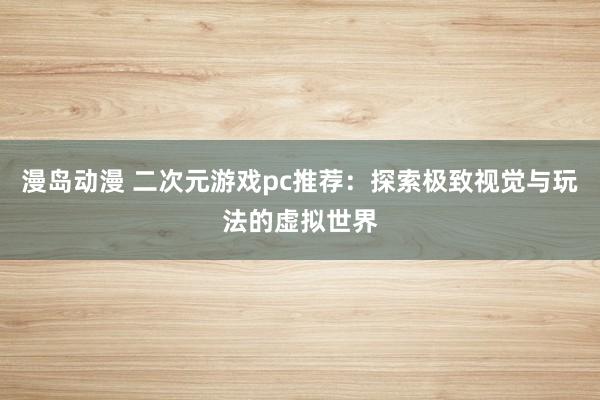 漫岛动漫 二次元游戏pc推荐：探索极致视觉与玩法的虚拟世界