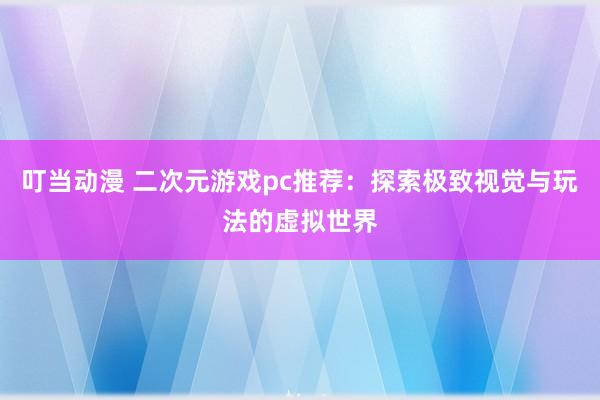 叮当动漫 二次元游戏pc推荐：探索极致视觉与玩法的虚拟世界