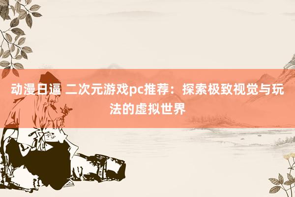 动漫日逼 二次元游戏pc推荐：探索极致视觉与玩法的虚拟世界