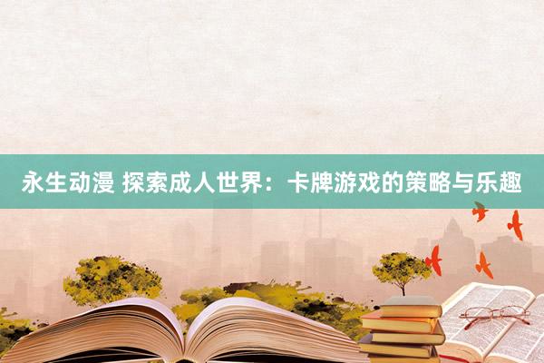 永生动漫 探索成人世界：卡牌游戏的策略与乐趣