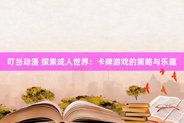 叮当动漫 探索成人世界：卡牌游戏的策略与乐趣
